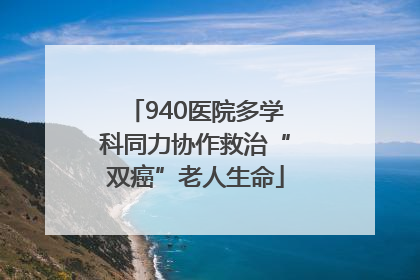 940医院多学科同力协作救治“双癌”老人生命