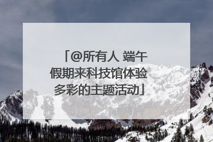 @所有人 端午假期来科技馆体验多彩的主题活动