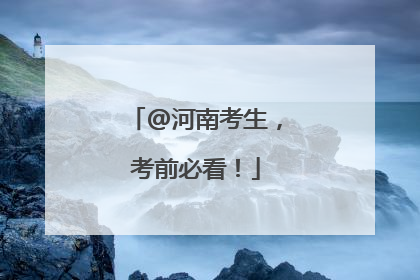 @河南考生，考前必看！