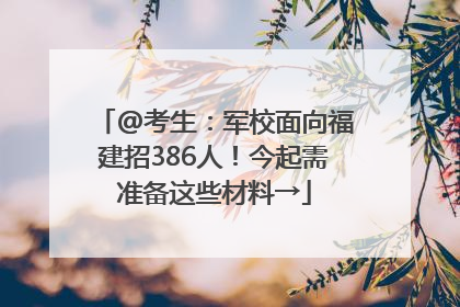 @考生：军校面向福建招386人！今起需准备这些材料→