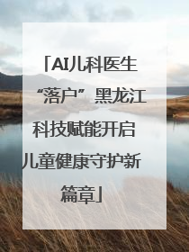 AI儿科医生“落户”黑龙江 科技赋能开启儿童健康守护新篇章