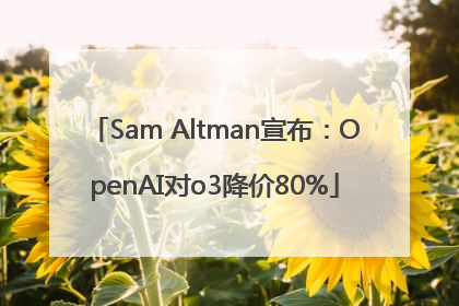 Sam Altman宣布：OpenAI对o3降价80%
