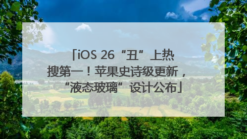 iOS 26“丑”上热搜第一！苹果史诗级更新，“液态玻璃”设计公布